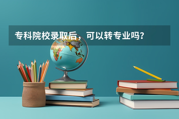 专科院校录取后，可以转专业吗？