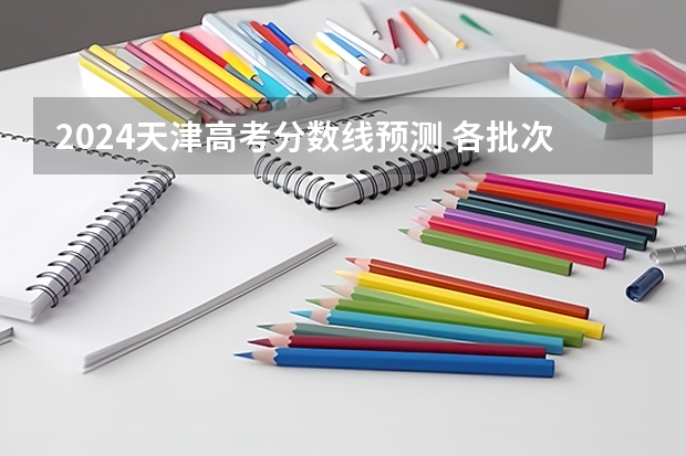 2024天津高考分数线预测 各批次线预计是多少