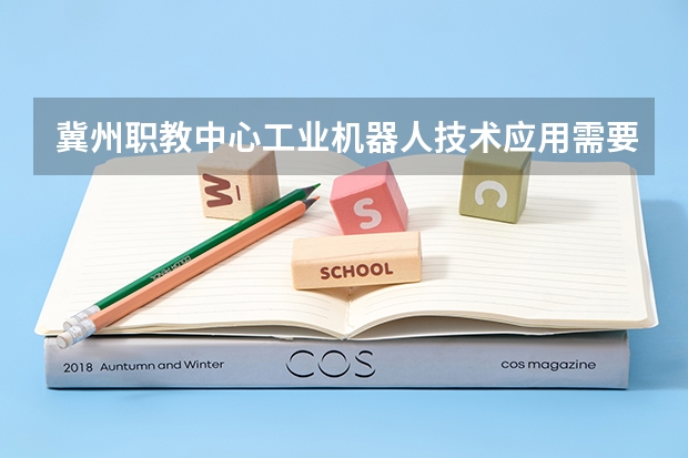 冀州职教中心工业机器人技术应用需要学哪些课程（专业能力要求）