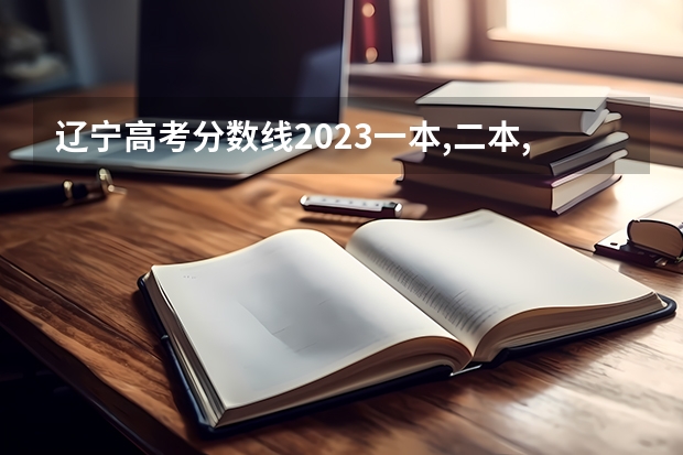 辽宁高考分数线2023一本,二本,专科分数线 辽宁高考专科分数线