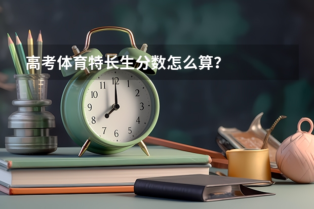 高考体育特长生分数怎么算？