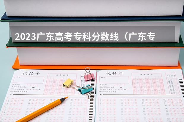 2023广东高考专科分数线（广东专科学校排名榜及录取分数线）