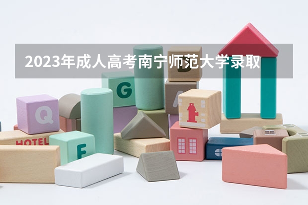 2023年成人高考南宁师范大学录取分数线？（2023年广西单招各学校分数线）
