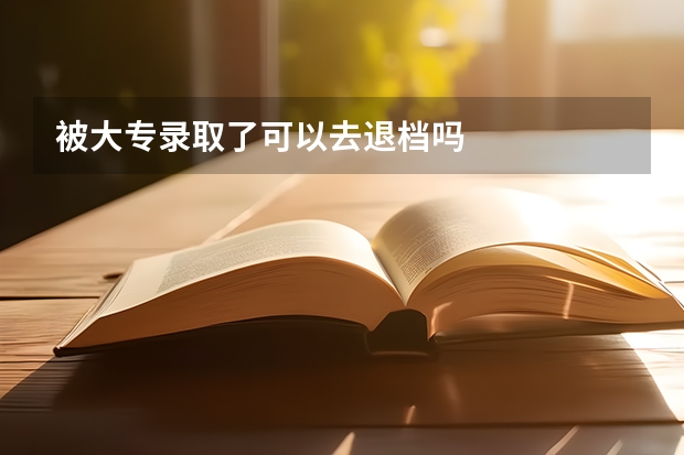被大专录取了可以去退档吗