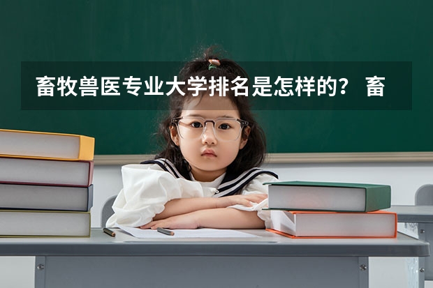 畜牧兽医专业大学排名是怎样的？ 畜牧兽医专业大学排名？