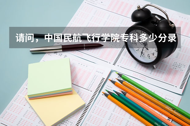 请问，中国民航飞行学院专科多少分录取？