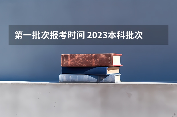 第一批次报考时间 2023本科批次录取时间表