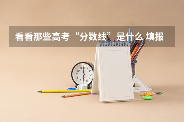看看那些高考“分数线”是什么 填报志愿时更精准