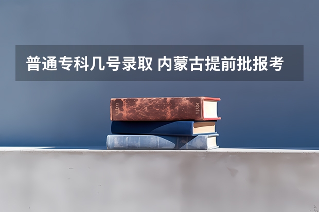 普通专科几号录取 内蒙古提前批报考时间和截止时间