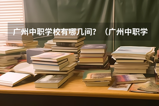 广州中职学校有哪几间？（广州中职学校排名榜）