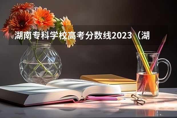 湖南专科学校高考分数线2023（湖南大专录取分数线）