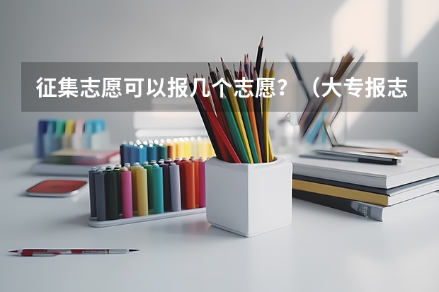征集志愿可以报几个志愿？（大专报志愿可以报几个学校几个专业？）