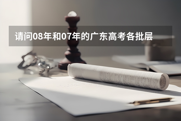 请问08年和07年的广东高考各批层次的最低录取分数线是多少,包括艺术科,谢谢
