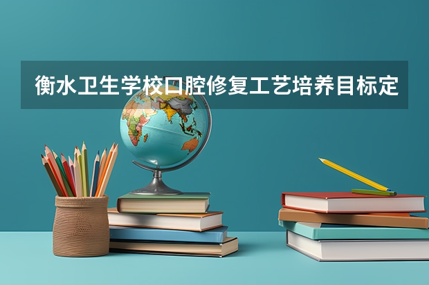 衡水卫生学校口腔修复工艺培养目标定位（证书介绍）