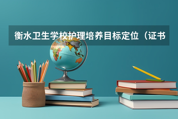 衡水卫生学校护理培养目标定位（证书介绍）
