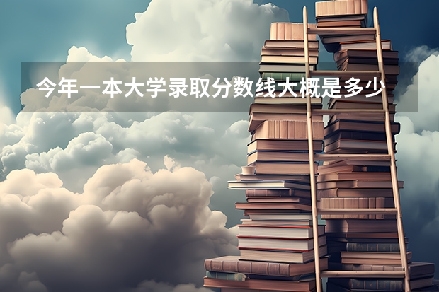 今年一本大学录取分数线大概是多少