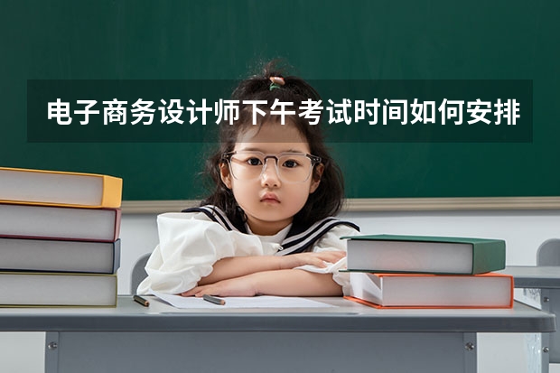 电子商务设计师下午考试时间如何安排?