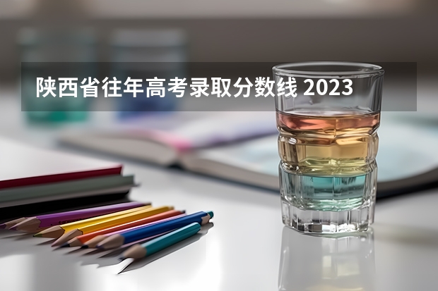 陕西省往年高考录取分数线 2023陕西一本二本三本的分数线