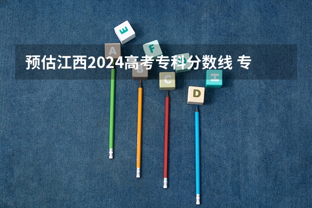 预估江西2024高考专科分数线 专科录取分数线预测多少分