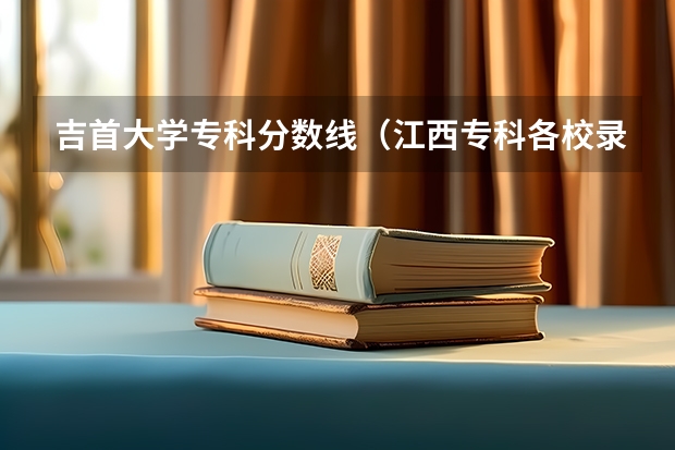吉首大学专科分数线（江西专科各校录取分数线）