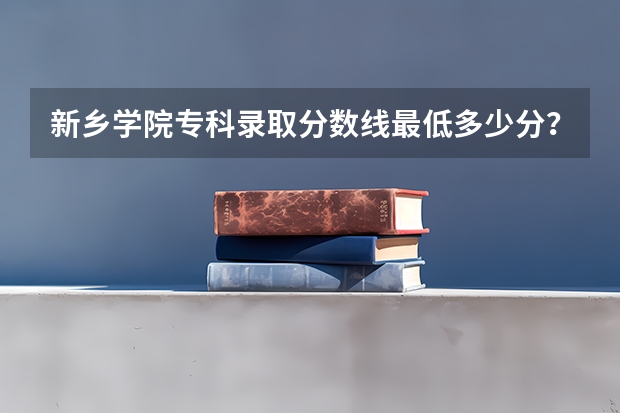 新乡学院专科录取分数线最低多少分？