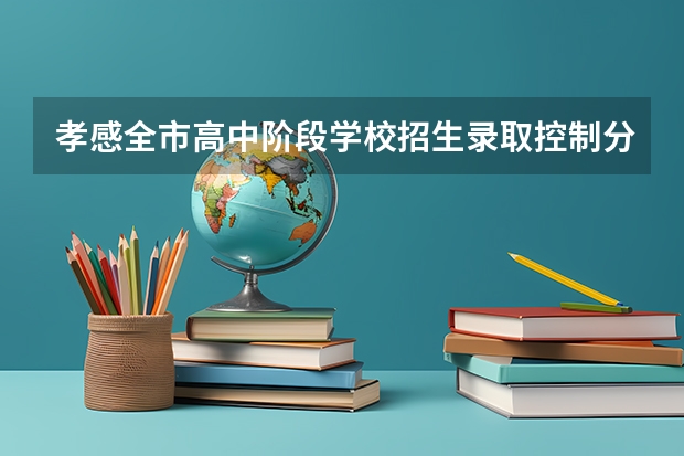 孝感全市高中阶段学校招生录取控制分数线是多少