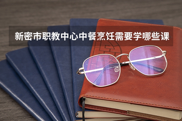新密市职教中心中餐烹饪需要学哪些课程（专业能力要求）