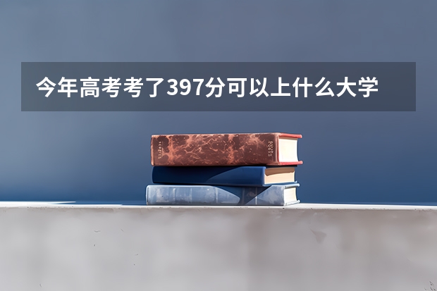 今年高考考了397分可以上什么大学,我是理科生。速速求解