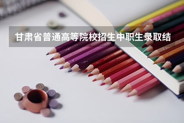 甘肃省普通高等院校招生中职生录取结果什么时候出来