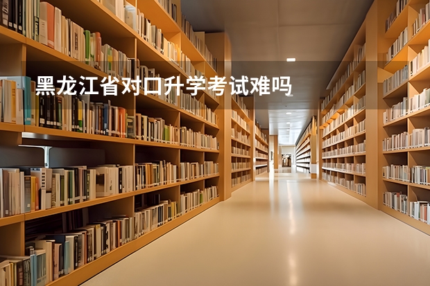 黑龙江省对口升学考试难吗
