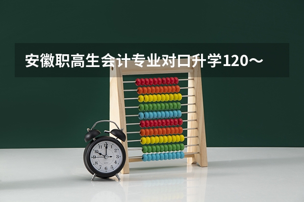 安徽职高生会计专业对口升学120~150分可以报考什么学校?