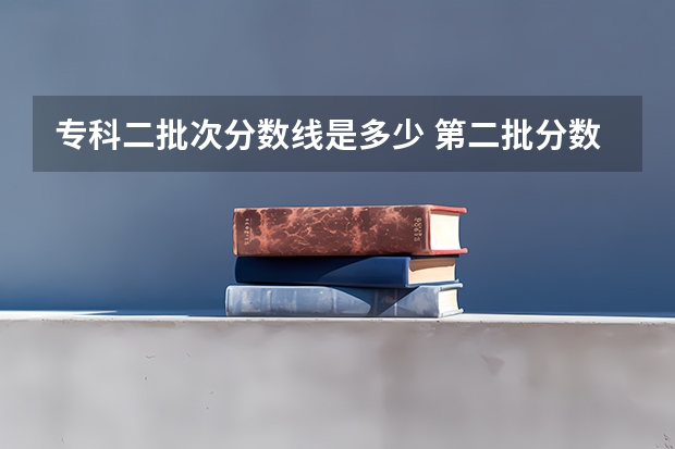 专科二批次分数线是多少 第二批分数线(第二批分数线初中)