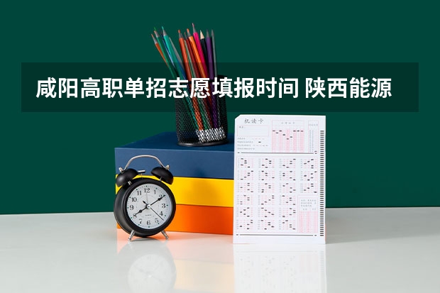 咸阳高职单招志愿填报时间 陕西能源职业技术学院单独招生章程