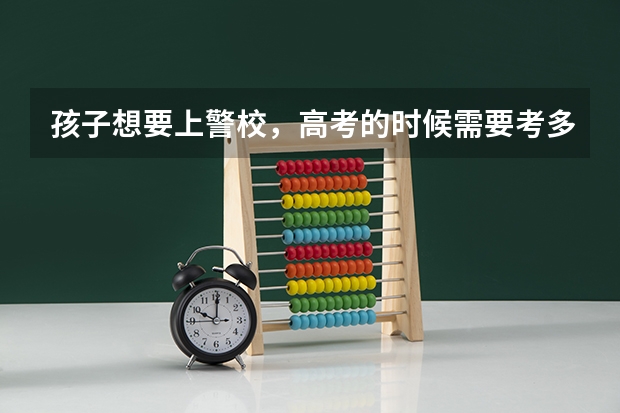 孩子想要上警校，高考的时候需要考多少分才行？