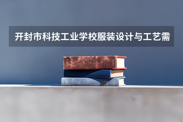 开封市科技工业学校服装设计与工艺需要学哪些课程（专业能力要求）