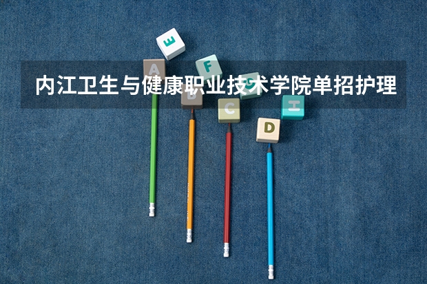 内江卫生与健康职业技术学院单招护理报名总人数 2023内江职业技术学院单招录取线