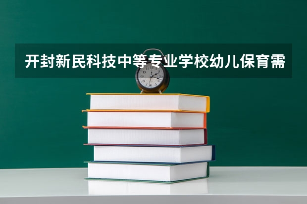 开封新民科技中等专业学校幼儿保育需要学哪些课程（专业能力要求）