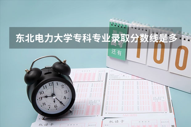 东北电力大学专科专业录取分数线是多少分啊？