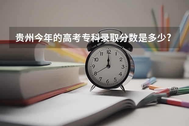 贵州今年的高考专科录取分数是多少?