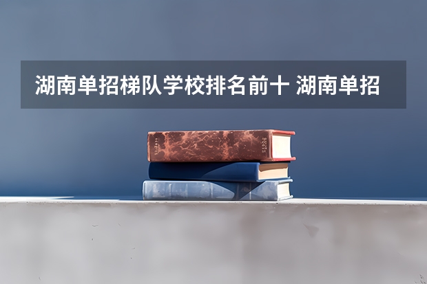 湖南单招梯队学校排名前十 湖南单招排名前十的学校