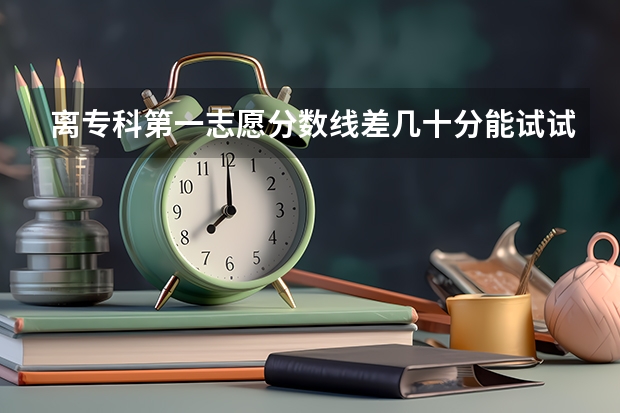 离专科第一志愿分数线差几十分能试试吗?