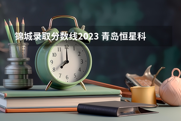 锦城录取分数线2023 青岛恒星科技学院专科分数线