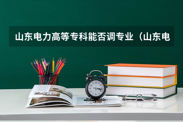 山东电力高等专科能否调专业(山东电力高等专科学校录取后可否调系?)