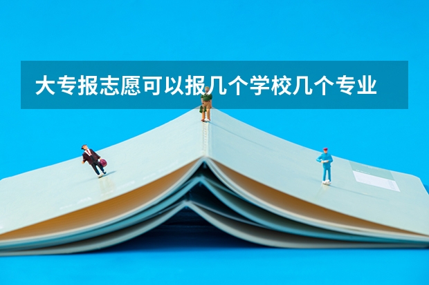 大专报志愿可以报几个学校几个专业 专科批志愿可以报几个学校