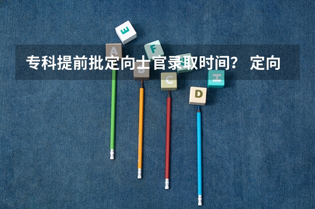 专科提前批定向士官录取时间？ 定向士官是本科还是专科？