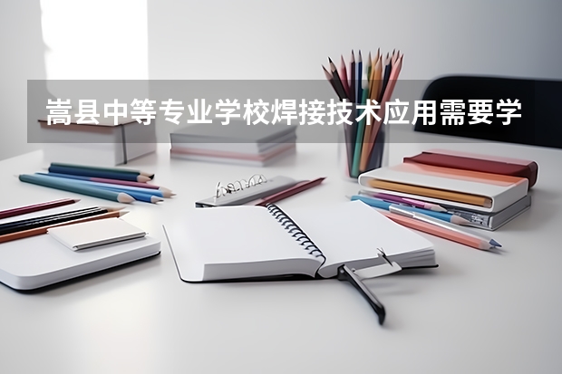嵩县中等专业学校焊接技术应用需要学哪些课程（专业能力要求）