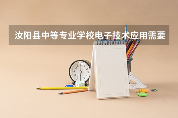 汝阳县中等专业学校电子技术应用需要学哪些课程（专业能力要求）