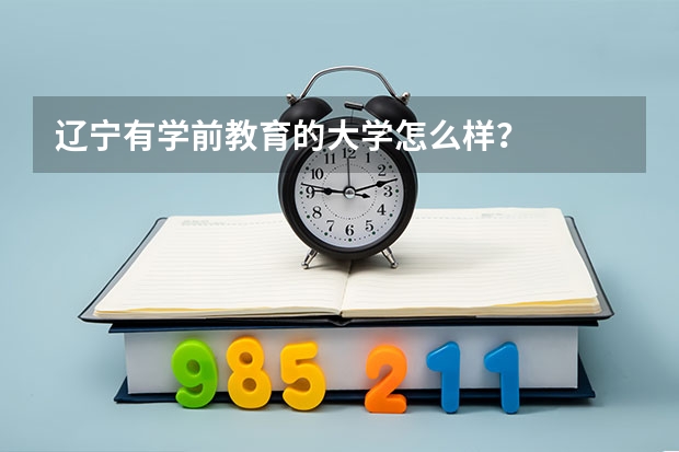 辽宁有学前教育的大学怎么样?