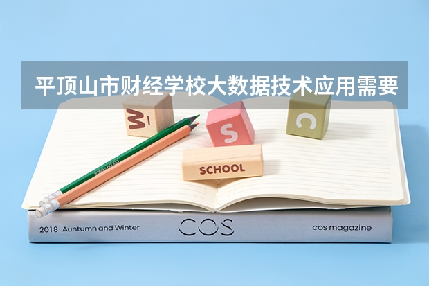平顶山市财经学校大数据技术应用需要学哪些课程（专业能力要求）