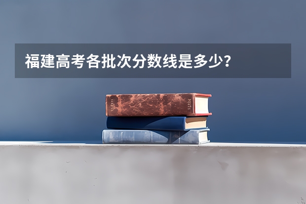 福建高考各批次分数线是多少?